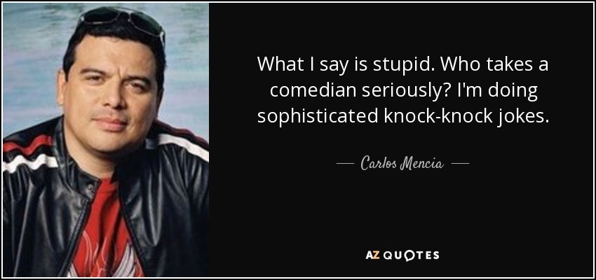 What I say is stupid. Who takes a comedian seriously? I'm doing sophisticated knock-knock jokes. - Carlos Mencia