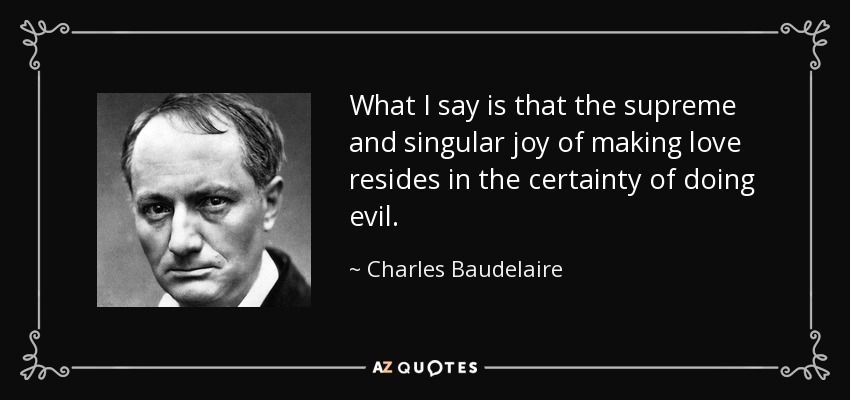 What I say is that the supreme and singular joy of making love resides in the certainty of doing evil. - Charles Baudelaire