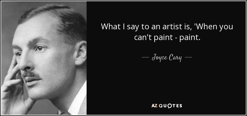 What I say to an artist is, 'When you can't paint - paint. - Joyce Cary