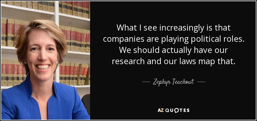 What I see increasingly is that companies are playing political roles. We should actually have our research and our laws map that. - Zephyr Teachout