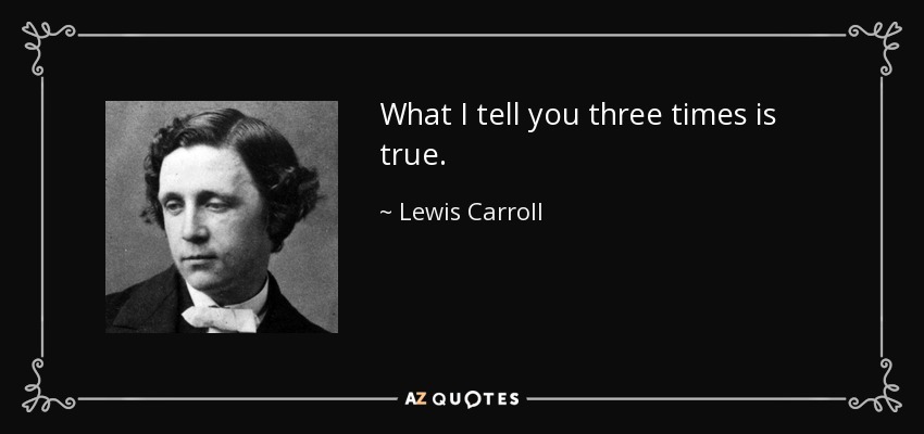 What I tell you three times is true. - Lewis Carroll