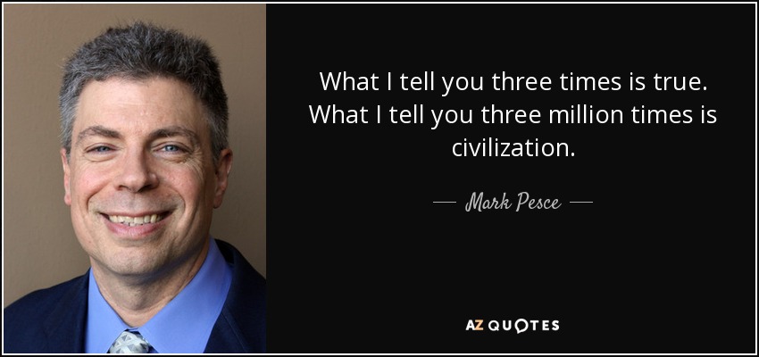 What I tell you three times is true. What I tell you three million times is civilization. - Mark Pesce