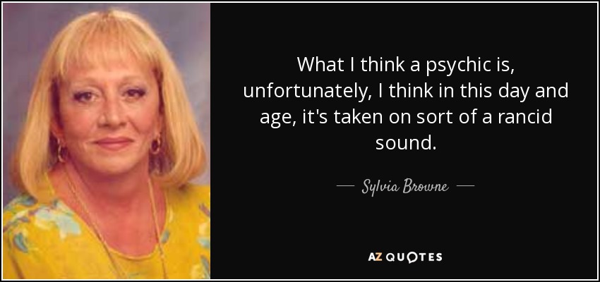 What I think a psychic is, unfortunately, I think in this day and age, it's taken on sort of a rancid sound. - Sylvia Browne