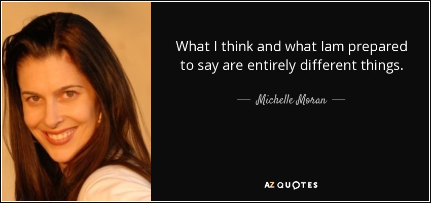 What I think and what Iam prepared to say are entirely different things. - Michelle Moran