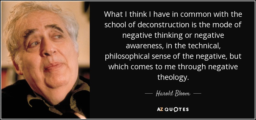 What I think I have in common with the school of deconstruction is the mode of negative thinking or negative awareness, in the technical, philosophical sense of the negative, but which comes to me through negative theology. - Harold Bloom