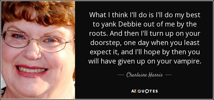What I think I'll do is I'll do my best to yank Debbie out of me by the roots. And then I'll turn up on your doorstep, one day when you least expect it, and I'll hope by then you will have given up on your vampire. - Charlaine Harris