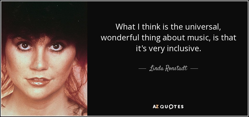 What I think is the universal, wonderful thing about music, is that it's very inclusive. - Linda Ronstadt