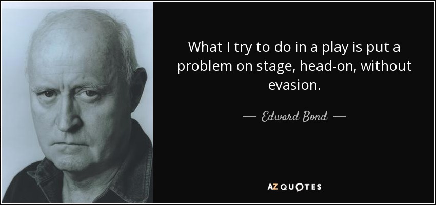What I try to do in a play is put a problem on stage, head-on, without evasion. - Edward Bond