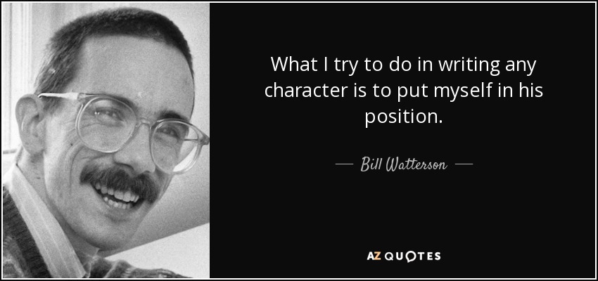 What I try to do in writing any character is to put myself in his position. - Bill Watterson