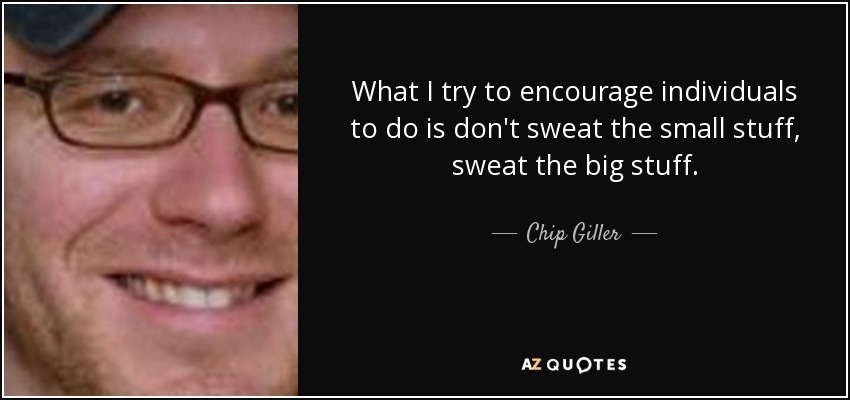 What I try to encourage individuals to do is don't sweat the small stuff, sweat the big stuff. - Chip Giller