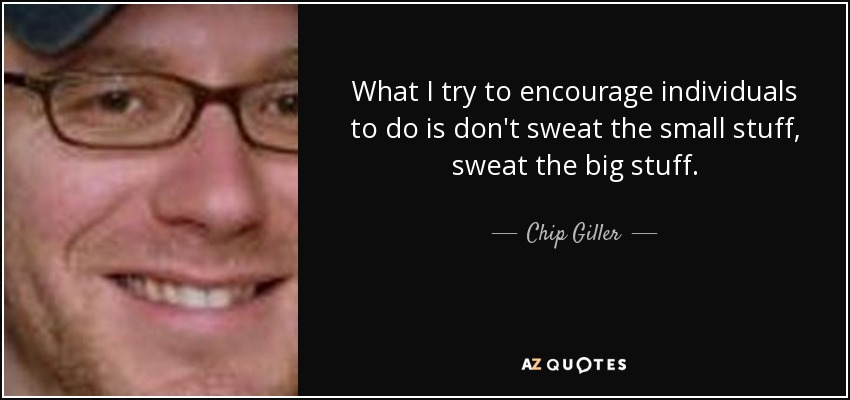 What I try to encourage individuals to do is don't sweat the small stuff, sweat the big stuff. - Chip Giller