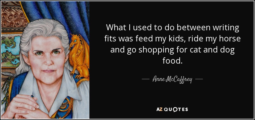What I used to do between writing fits was feed my kids, ride my horse and go shopping for cat and dog food. - Anne McCaffrey