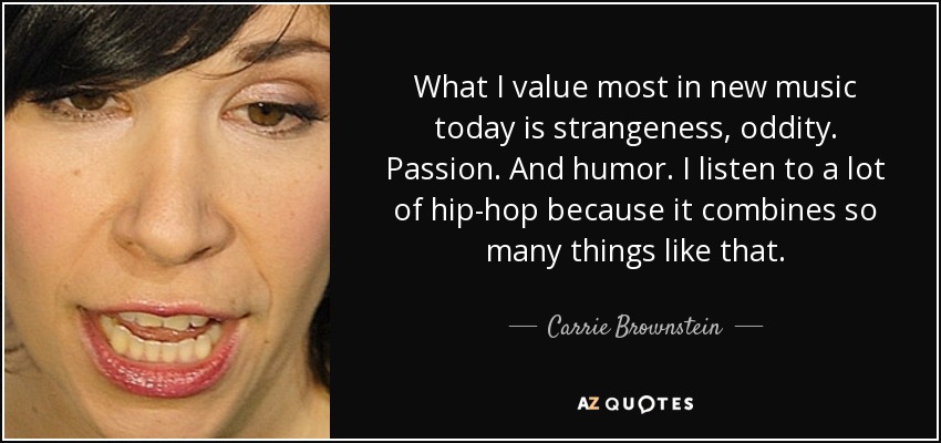 What I value most in new music today is strangeness, oddity. Passion. And humor. I listen to a lot of hip-hop because it combines so many things like that. - Carrie Brownstein