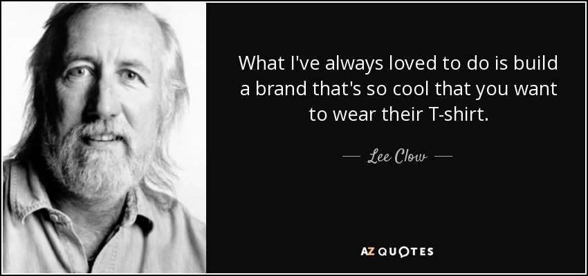 What I've always loved to do is build a brand that's so cool that you want to wear their T-shirt. - Lee Clow