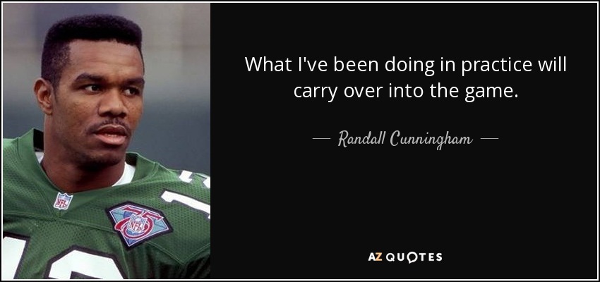 What I've been doing in practice will carry over into the game. - Randall Cunningham
