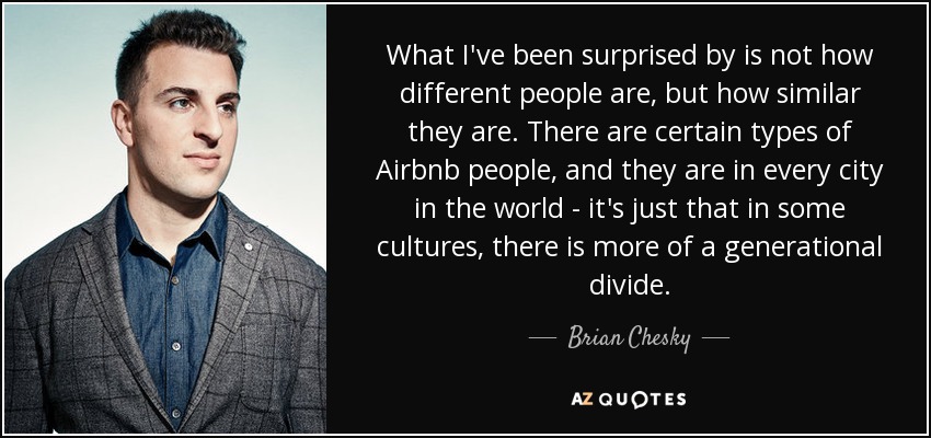 What I've been surprised by is not how different people are, but how similar they are. There are certain types of Airbnb people, and they are in every city in the world - it's just that in some cultures, there is more of a generational divide. - Brian Chesky