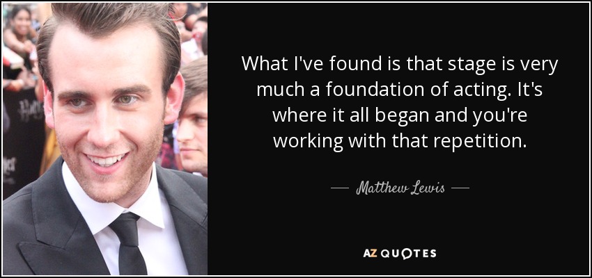 What I've found is that stage is very much a foundation of acting. It's where it all began and you're working with that repetition. - Matthew Lewis