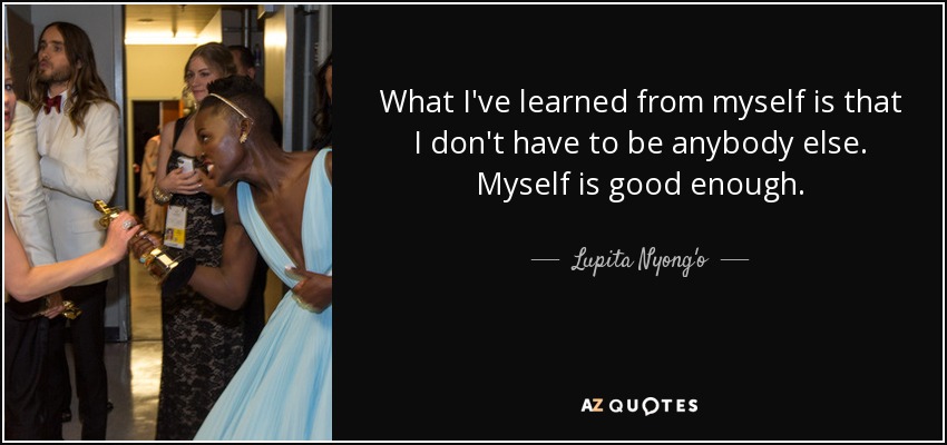 What I've learned from myself is that I don't have to be anybody else. Myself is good enough. - Lupita Nyong'o
