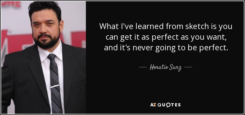 What I've learned from sketch is you can get it as perfect as you want, and it's never going to be perfect. - Horatio Sanz