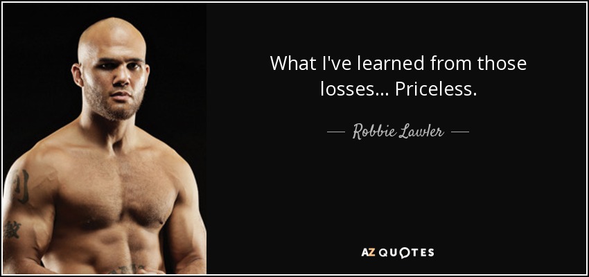 What I've learned from those losses... Priceless. - Robbie Lawler