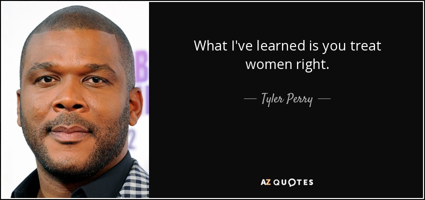 What I've learned is you treat women right. - Tyler Perry