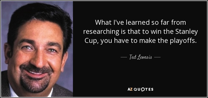 What I've learned so far from researching is that to win the Stanley Cup, you have to make the playoffs. - Ted Leonsis