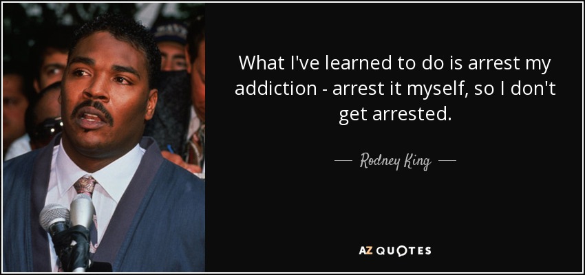 What I've learned to do is arrest my addiction - arrest it myself, so I don't get arrested. - Rodney King