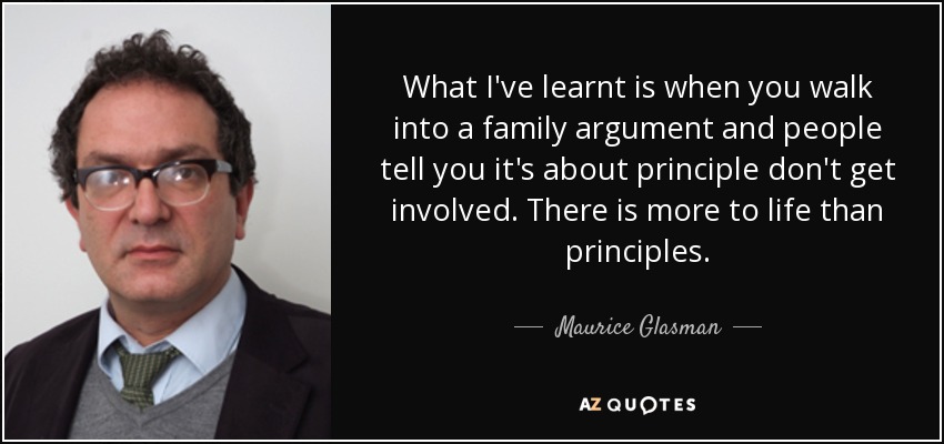 What I've learnt is when you walk into a family argument and people tell you it's about principle don't get involved. There is more to life than principles. - Maurice Glasman, Baron Glasman