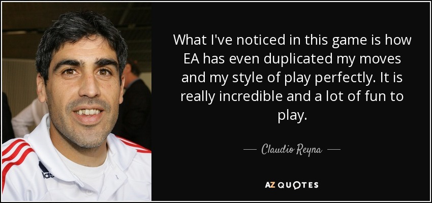 What I've noticed in this game is how EA has even duplicated my moves and my style of play perfectly. It is really incredible and a lot of fun to play. - Claudio Reyna