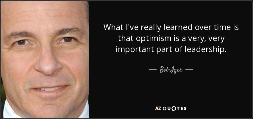 What I've really learned over time is that optimism is a very, very important part of leadership. - Bob Iger