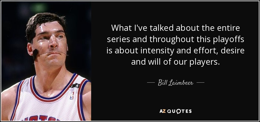 What I've talked about the entire series and throughout this playoffs is about intensity and effort, desire and will of our players. - Bill Laimbeer