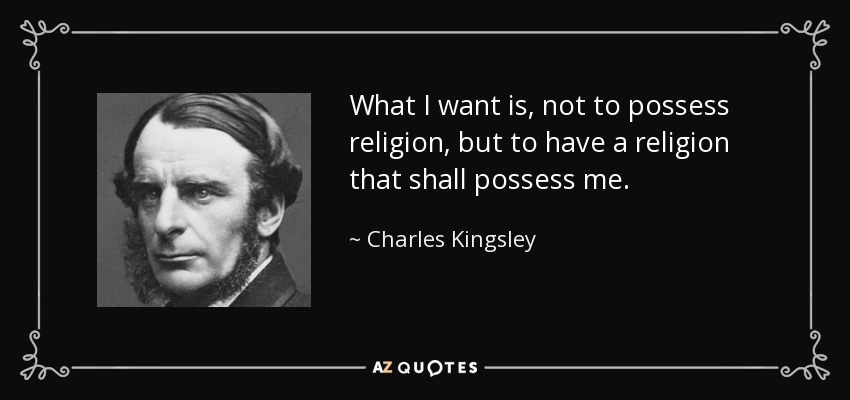 What I want is, not to possess religion, but to have a religion that shall possess me. - Charles Kingsley