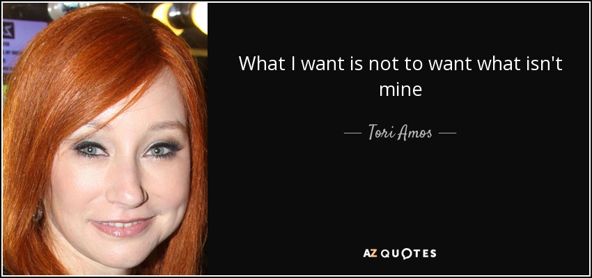 What I want is not to want what isn't mine - Tori Amos