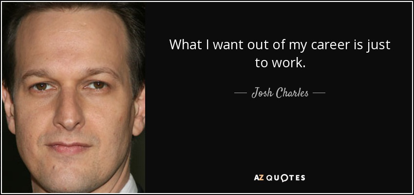 What I want out of my career is just to work. - Josh Charles