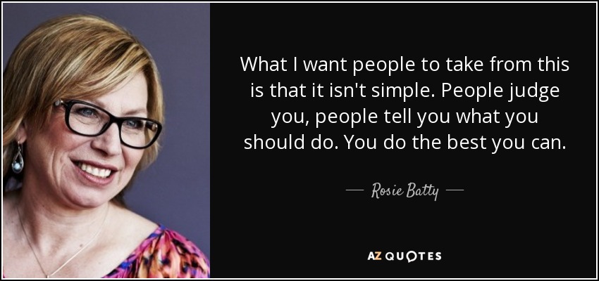 What I want people to take from this is that it isn't simple. People judge you, people tell you what you should do. You do the best you can. - Rosie Batty