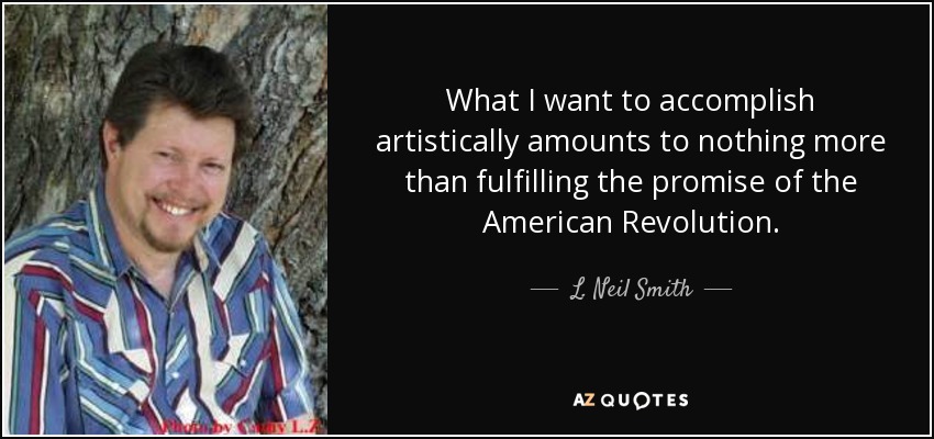 What I want to accomplish artistically amounts to nothing more than fulfilling the promise of the American Revolution. - L. Neil Smith