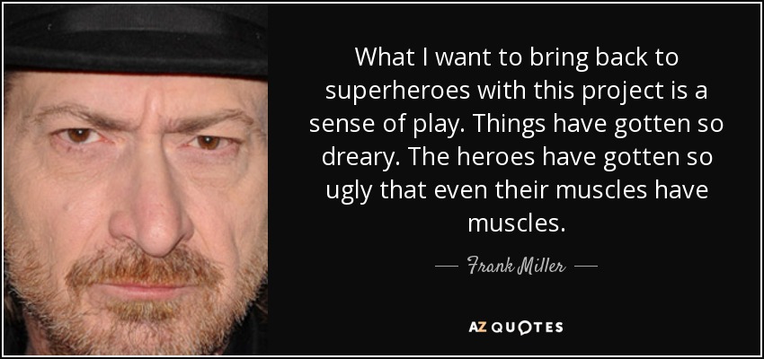 What I want to bring back to superheroes with this project is a sense of play. Things have gotten so dreary. The heroes have gotten so ugly that even their muscles have muscles. - Frank Miller