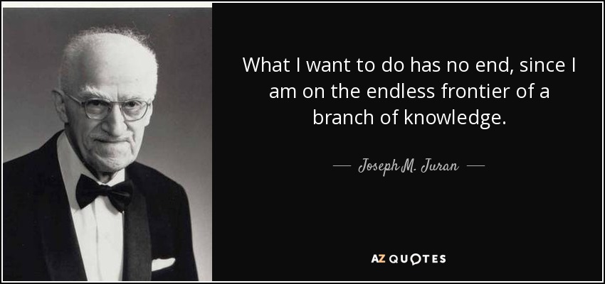 What I want to do has no end, since I am on the endless frontier of a branch of knowledge. - Joseph M. Juran