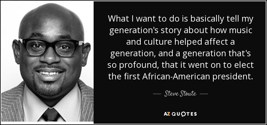 What I want to do is basically tell my generation's story about how music and culture helped affect a generation, and a generation that's so profound, that it went on to elect the first African-American president. - Steve Stoute