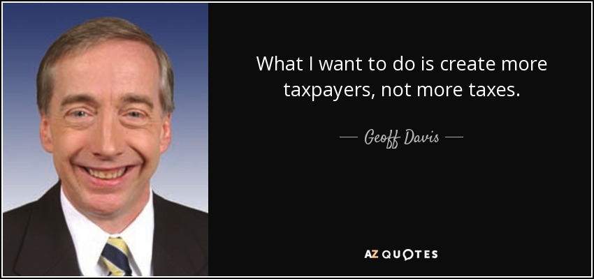 What I want to do is create more taxpayers, not more taxes. - Geoff Davis