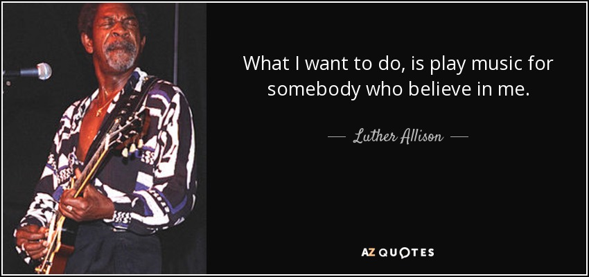 What I want to do, is play music for somebody who believe in me. - Luther Allison