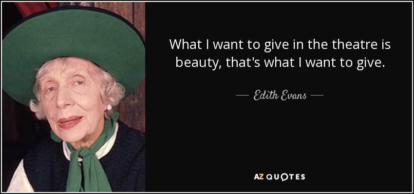 What I want to give in the theatre is beauty, that's what I want to give. - Edith Evans