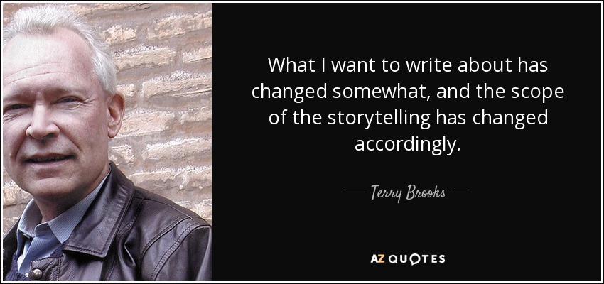 What I want to write about has changed somewhat, and the scope of the storytelling has changed accordingly. - Terry Brooks