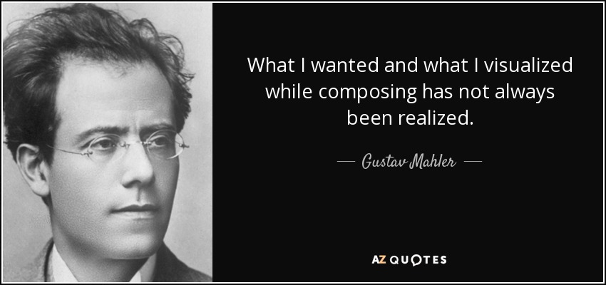 What I wanted and what I visualized while composing has not always been realized. - Gustav Mahler