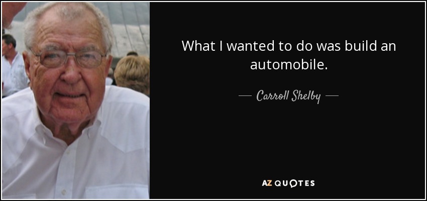 What I wanted to do was build an automobile. - Carroll Shelby