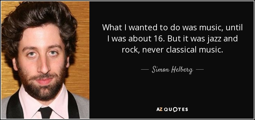 What I wanted to do was music, until I was about 16. But it was jazz and rock, never classical music. - Simon Helberg
