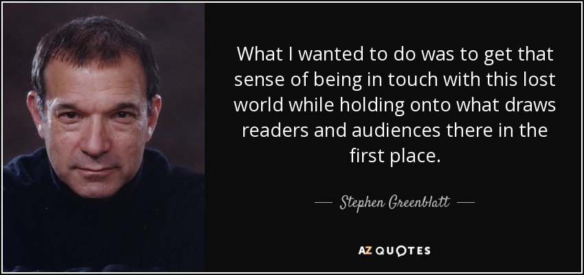 What I wanted to do was to get that sense of being in touch with this lost world while holding onto what draws readers and audiences there in the first place. - Stephen Greenblatt