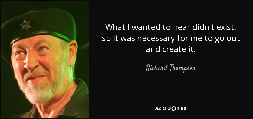What I wanted to hear didn't exist, so it was necessary for me to go out and create it. - Richard Thompson
