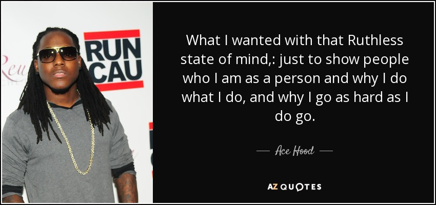 What I wanted with that Ruthless state of mind,: just to show people who I am as a person and why I do what I do, and why I go as hard as I do go. - Ace Hood