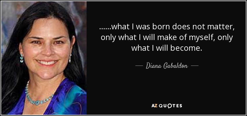 ......what I was born does not matter, only what I will make of myself, only what I will become. - Diana Gabaldon